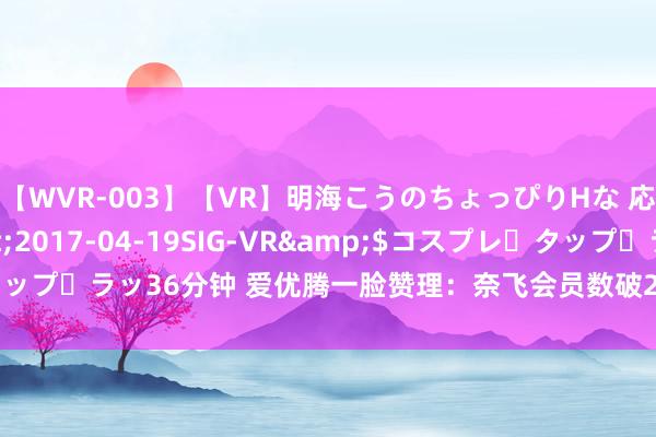 【WVR-003】【VR】明海こうのちょっぴりHな 応援 VR</a>2017-04-19SIG-VR&$コスプレ・タップ・ラッ36分钟 爱优腾一脸赞理：奈飞会员数破2.77亿，收入盈利大幅升迁