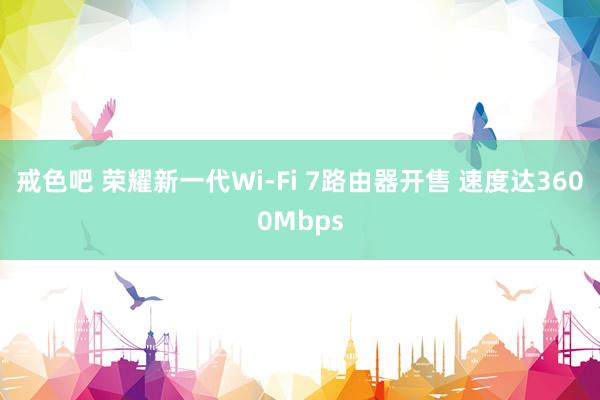 戒色吧 荣耀新一代Wi-Fi 7路由器开售 速度达3600Mbps