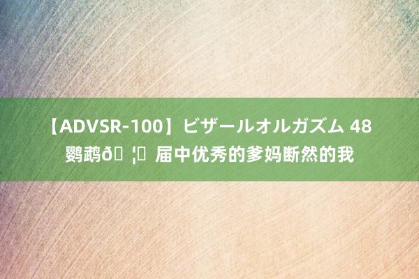 【ADVSR-100】ビザールオルガズム 48 鹦鹉?届中优秀的爹妈断然的我