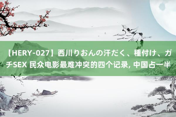 【HERY-027】西川りおんの汗だく、種付け、ガチSEX 民众电影最难冲突的四个记录， 中国占一半