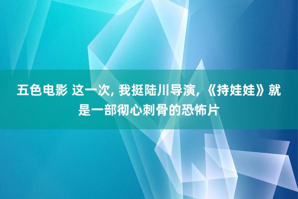 五色电影 这一次， 我挺陆川导演， 《持娃娃》就是一部彻心刺骨的恐怖片