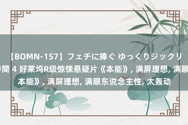 【BOMN-157】フェチに捧ぐ ゆっくりジックリめりこむ乳揉み 4時間 4 好莱坞R级惊悚悬疑片《本能》， 满屏理想， 满眼东说念主性， 太轰动