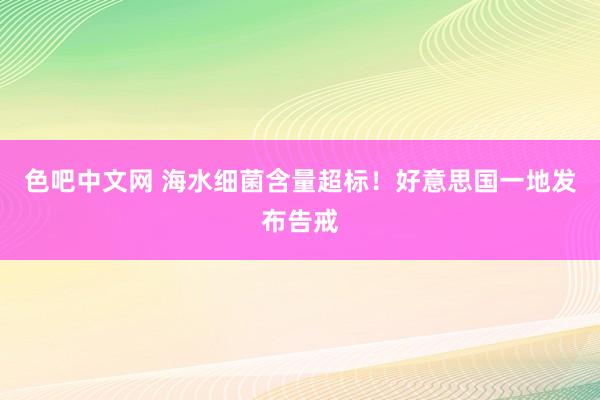 色吧中文网 海水细菌含量超标！好意思国一地发布告戒