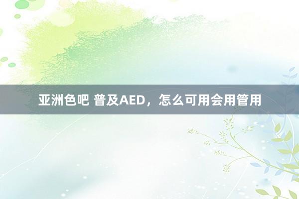 亚洲色吧 普及AED，怎么可用会用管用