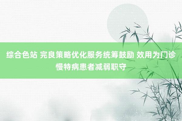 综合色站 完良策略优化服务统筹鼓励 效用为门诊慢特病患者减弱职守