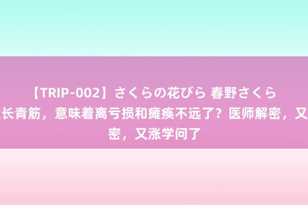 【TRIP-002】さくらの花びら 春野さくら 这个部位长青筋，意味着离亏损和瘫痪不远了？医师解密，又涨学问了