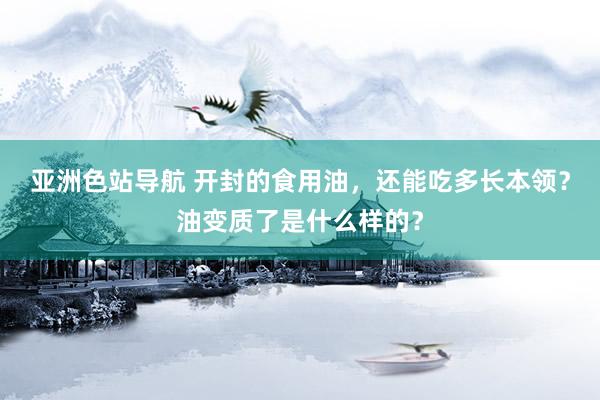 亚洲色站导航 开封的食用油，还能吃多长本领？油变质了是什么样的？