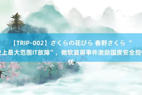 【TRIP-002】さくらの花びら 春野さくら “史上最大范围IT故障”，微软蓝屏事件激励国度安全担忧