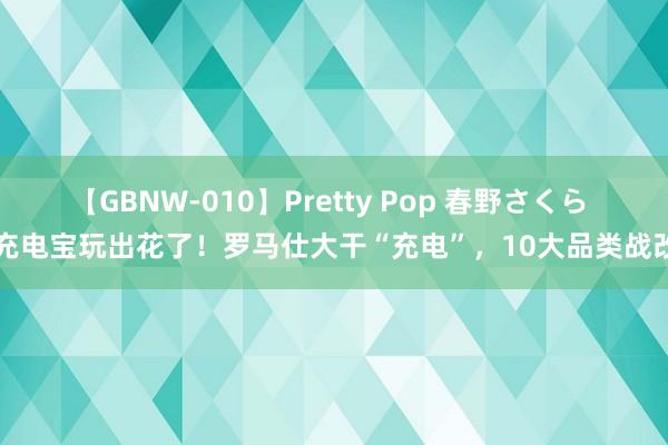 【GBNW-010】Pretty Pop 春野さくら 将充电宝玩出花了！罗马仕大干“充电”，10大品类战改日