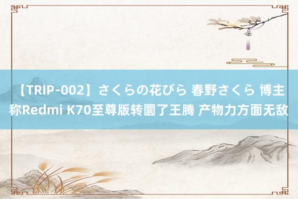 【TRIP-002】さくらの花びら 春野さくら 博主称Redmi K70至尊版转圜了王腾 产物力方面无敌