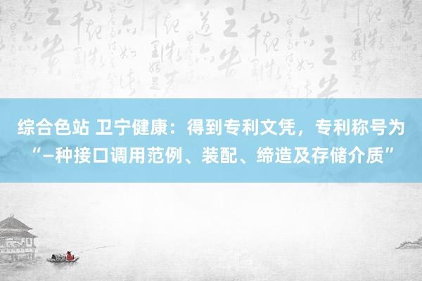 综合色站 卫宁健康：得到专利文凭，专利称号为“—种接口调用范例、装配、缔造及存储介质”