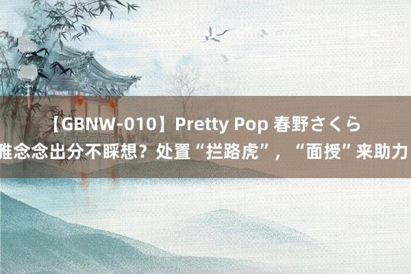 【GBNW-010】Pretty Pop 春野さくら 雅念念出分不睬想？处置“拦路虎”，“面授”来助力！