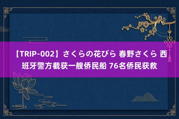 【TRIP-002】さくらの花びら 春野さくら 西班牙警方截获一艘侨民船 76名侨民获救