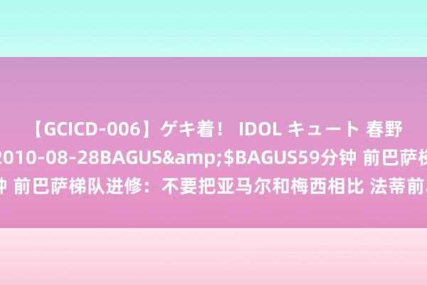 【GCICD-006】ゲキ着！ IDOL キュート 春野さくら</a>2010-08-28BAGUS&$BAGUS59分钟 前巴萨梯队进修：不要把亚马尔和梅西相比 法蒂前车之鉴&职守太多