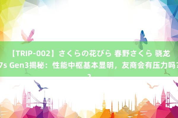 【TRIP-002】さくらの花びら 春野さくら 骁龙7s Gen3揭秘：性能中枢基本显明，友商会有压力吗？