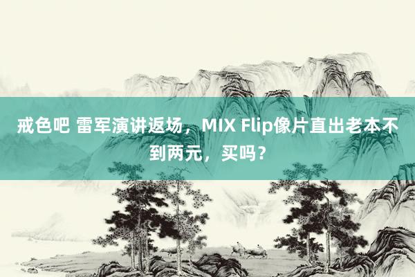 戒色吧 雷军演讲返场，MIX Flip像片直出老本不到两元，买吗？