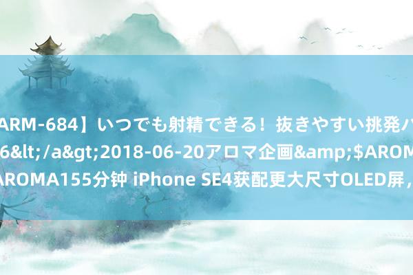 【ARM-684】いつでも射精できる！抜きやすい挑発パンチラコレクション6</a>2018-06-20アロマ企画&$AROMA155分钟 iPhone SE4获配更大尺寸OLED屏，全新缠绵iPhone曝光