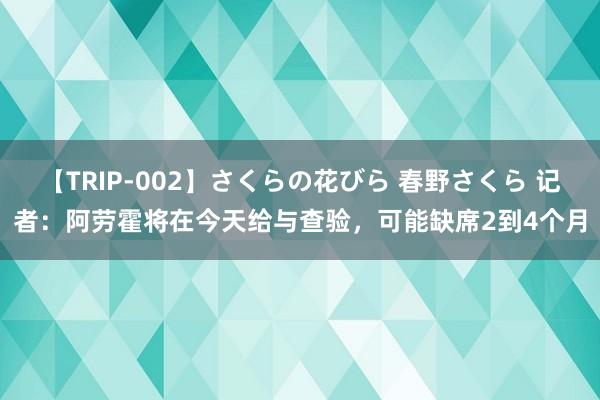 【TRIP-002】さくらの花びら 春野さくら 记者：阿劳霍将在今天给与查验，可能缺席2到4个月