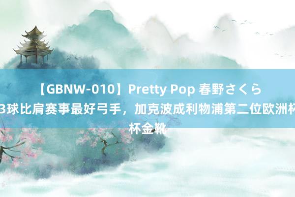 【GBNW-010】Pretty Pop 春野さくら 打进3球比肩赛事最好弓手，加克波成利物浦第二位欧洲杯金靴