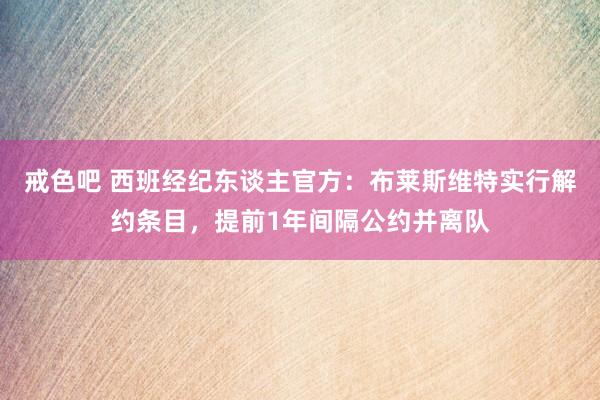 戒色吧 西班经纪东谈主官方：布莱斯维特实行解约条目，提前1年间隔公约并离队