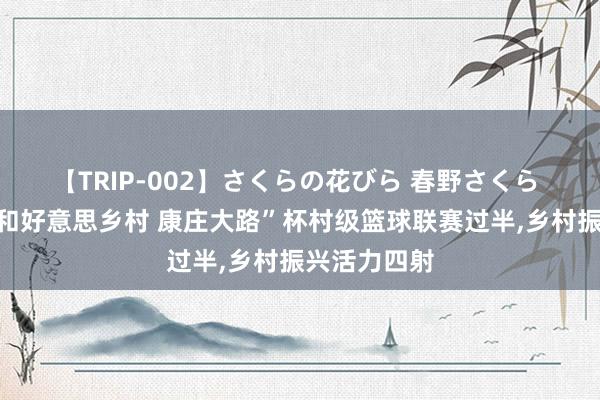 【TRIP-002】さくらの花びら 春野さくら ​康庄镇“和好意思乡村 康庄大路”杯村级篮球联赛过半，乡村振兴活力四射