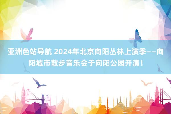 亚洲色站导航 2024年北京向阳丛林上演季——向阳城市散步音乐会于向阳公园开演！