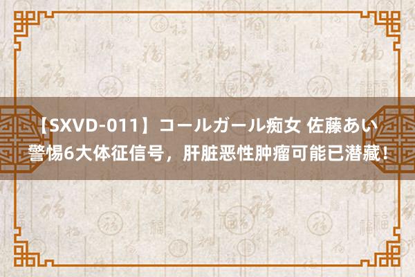 【SXVD-011】コールガール痴女 佐藤あい 警惕6大体征信号，肝脏恶性肿瘤可能已潜藏！