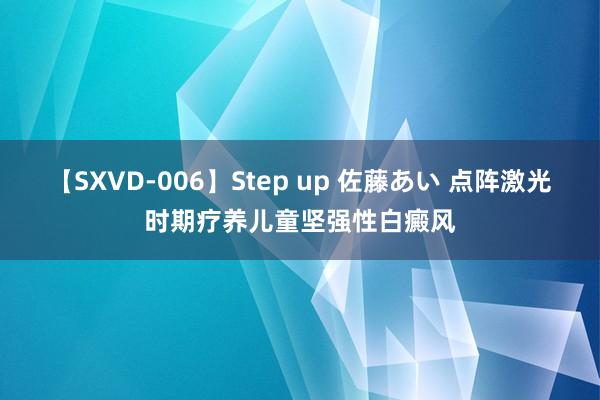 【SXVD-006】Step up 佐藤あい 点阵激光时期疗养儿童坚强性白癜风