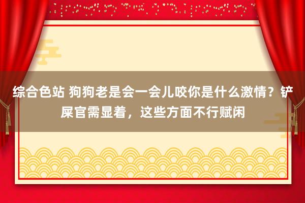 综合色站 狗狗老是会一会儿咬你是什么激情？铲屎官需显着，这些方面不行赋闲