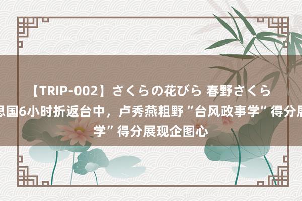 【TRIP-002】さくらの花びら 春野さくら 快闪好意思国6小时折返台中，卢秀燕粗野“台风政事学”得分展现企图心