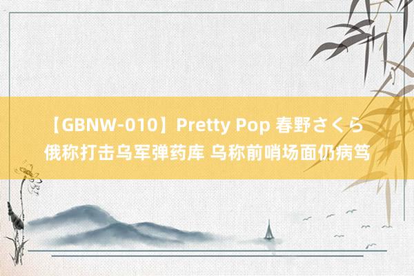 【GBNW-010】Pretty Pop 春野さくら 俄称打击乌军弹药库 乌称前哨场面仍病笃