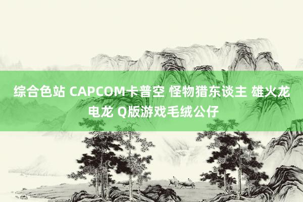 综合色站 CAPCOM卡普空 怪物猎东谈主 雄火龙 电龙 Q版游戏毛绒公仔