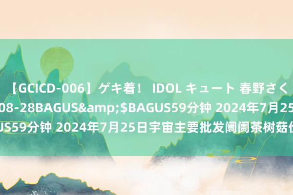 【GCICD-006】ゲキ着！ IDOL キュート 春野さくら</a>2010-08-28BAGUS&$BAGUS59分钟 2024年7月25日宇宙主要批发阛阓茶树菇价钱行情