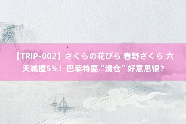 【TRIP-002】さくらの花びら 春野さくら 六天减握5%！巴菲特要“清仓”好意思银？