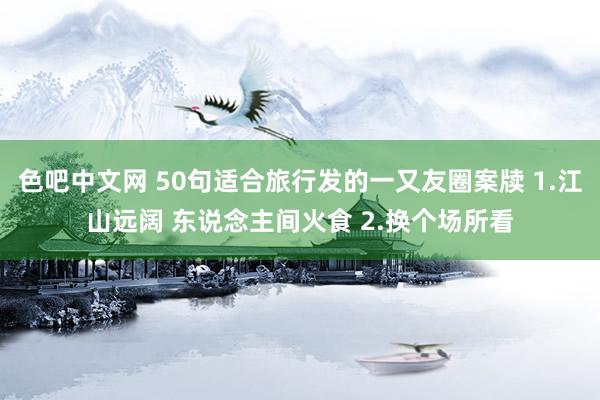 色吧中文网 50句适合旅行发的一又友圈案牍 1.江山远阔 东说念主间火食 2.换个场所看