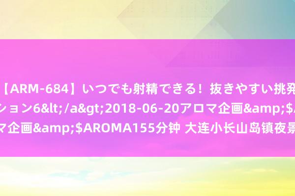 【ARM-684】いつでも射精できる！抜きやすい挑発パンチラコレクション6</a>2018-06-20アロマ企画&$AROMA155分钟 大连小长山岛镇夜景灯光节开幕