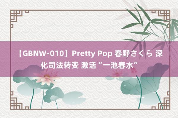 【GBNW-010】Pretty Pop 春野さくら 深化司法转变 激活“一池春水”