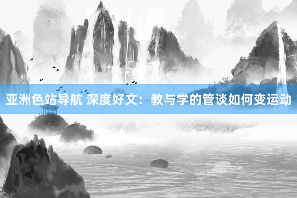 亚洲色站导航 深度好文：教与学的管谈如何变运动