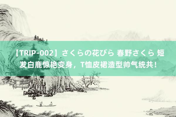 【TRIP-002】さくらの花びら 春野さくら 短发白鹿惊艳变身，T恤皮裙造型帅气统共！