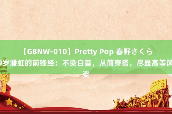 【GBNW-010】Pretty Pop 春野さくら 69岁潘虹的前锋经：不染白首，从简穿搭，尽显高等风姿