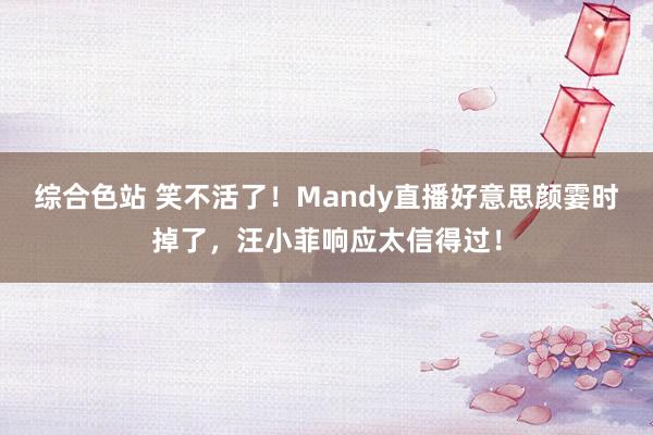 综合色站 笑不活了！Mandy直播好意思颜霎时掉了，汪小菲响应太信得过！