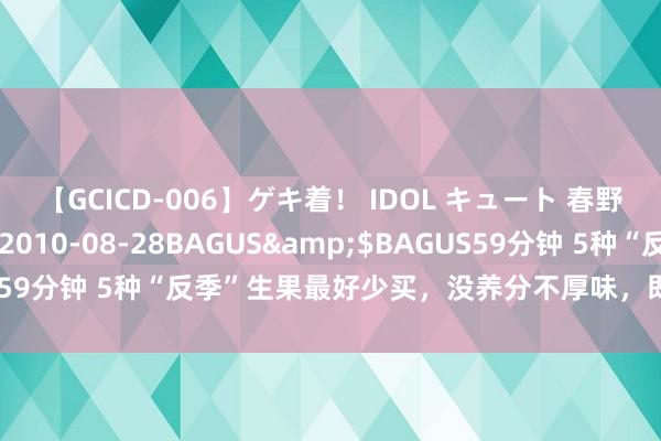 【GCICD-006】ゲキ着！ IDOL キュート 春野さくら</a>2010-08-28BAGUS&$BAGUS59分钟 5种“反季”生果最好少买，没养分不厚味，即使馋也尽量忍住