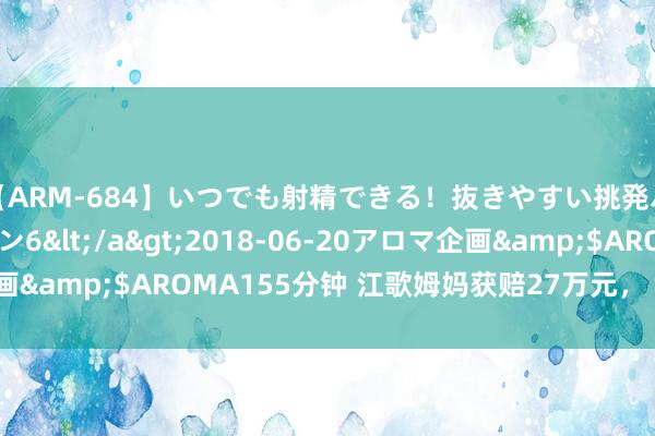 【ARM-684】いつでも射精できる！抜きやすい挑発パンチラコレクション6</a>2018-06-20アロマ企画&$AROMA155分钟 江歌姆妈获赔27万元，“将捐给社会”