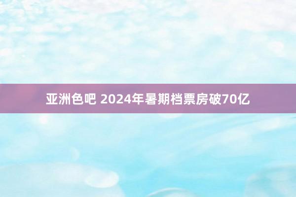 亚洲色吧 2024年暑期档票房破70亿