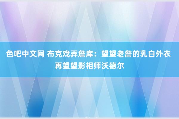 色吧中文网 布克戏弄詹库：望望老詹的乳白外衣 再望望影相师沃德尔