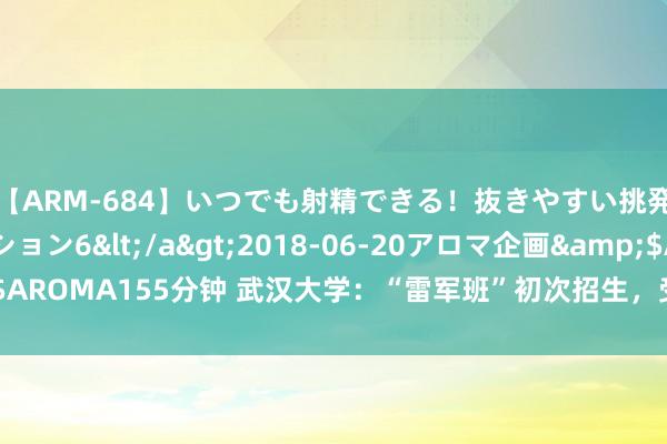 【ARM-684】いつでも射精できる！抜きやすい挑発パンチラコレクション6</a>2018-06-20アロマ企画&$AROMA155分钟 武汉大学：“雷军班”初次招生，受到广阔全齐高分考生欺压