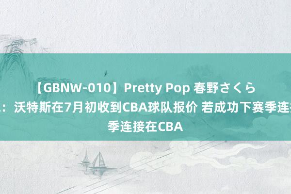 【GBNW-010】Pretty Pop 春野さくら 江南的城：沃特斯在7月初收到CBA球队报价 若成功下赛季连接在CBA