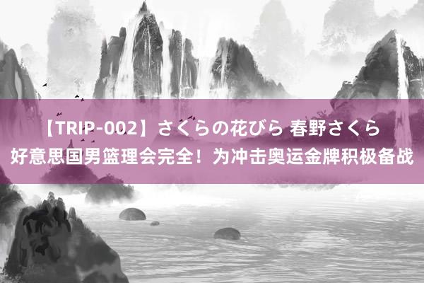 【TRIP-002】さくらの花びら 春野さくら 好意思国男篮理会完全！为冲击奥运金牌积极备战