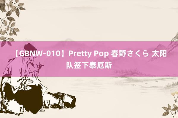 【GBNW-010】Pretty Pop 春野さくら 太阳队签下泰厄斯