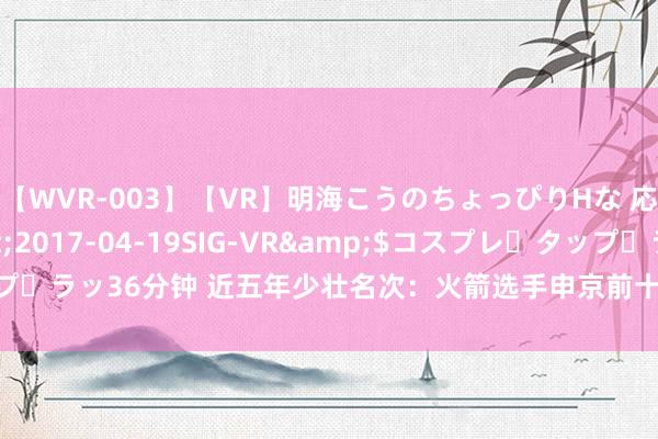 【WVR-003】【VR】明海こうのちょっぴりHな 応援 VR</a>2017-04-19SIG-VR&$コスプレ・タップ・ラッ36分钟 近五年少壮名次：火箭选手申京前十，文班亚马朝上，胖虎仅第七